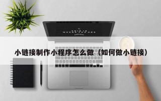 无锡小链接制作小程序怎么做（如何做小链接）