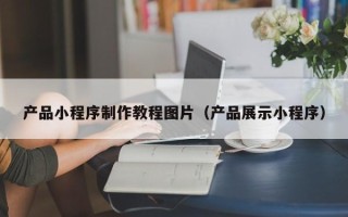 无锡产品小程序制作教程图片（产品展示小程序）