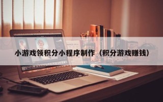 无锡小游戏领积分小程序制作（积分游戏赚钱）