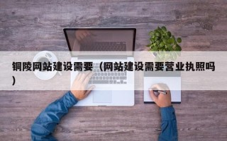 无锡铜陵网站建设需要（网站建设需要营业执照吗）