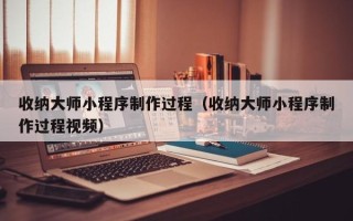 无锡收纳大师小程序制作过程（收纳大师小程序制作过程视频）