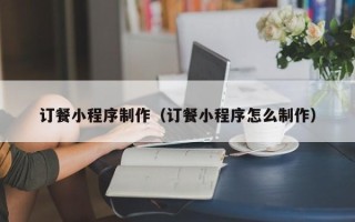 无锡订餐小程序制作（订餐小程序怎么制作）