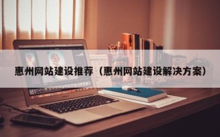 无锡惠州网站建设推荐（惠州网站建设解决方案）
