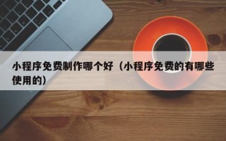 无锡小程序免费制作哪个好（小程序免费的有哪些使用的）
