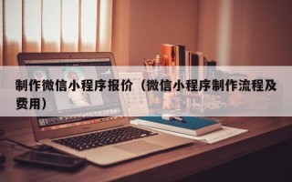 无锡制作微信小程序报价（微信小程序制作流程及费用）