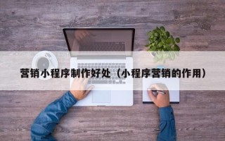 无锡营销小程序制作好处（小程序营销的作用）