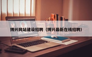 无锡博兴网站建设招聘（博兴最新在线招聘）
