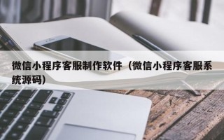 无锡微信小程序客服制作软件（微信小程序客服系统源码）