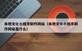 无锡本地文化小程序制作网站（本地文化小程序制作网站是什么）