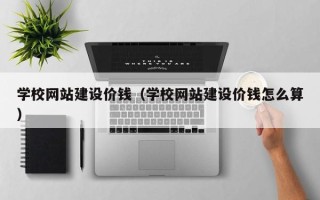 无锡学校网站建设价钱（学校网站建设价钱怎么算）