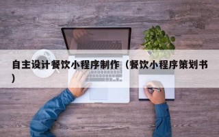 无锡自主设计餐饮小程序制作（餐饮小程序策划书）