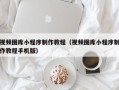 无锡视频图库小程序制作教程（视频图库小程序制作教程手机版）