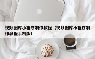 无锡视频图库小程序制作教程（视频图库小程序制作教程手机版）