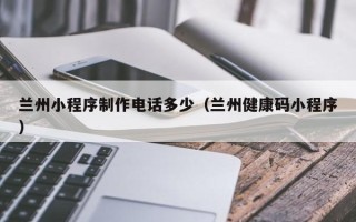 无锡兰州小程序制作电话多少（兰州健康码小程序）