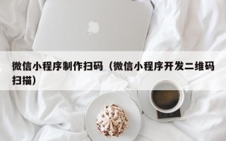 无锡微信小程序制作扫码（微信小程序开发二维码扫描）