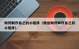 无锡如何制作自己的小程序（微信如何制作自己的小程序）