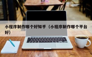 无锡小程序制作哪个好知乎（小程序制作哪个平台好）