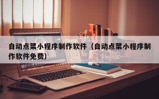 无锡自动点菜小程序制作软件（自动点菜小程序制作软件免费）