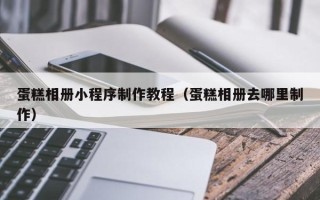 无锡蛋糕相册小程序制作教程（蛋糕相册去哪里制作）